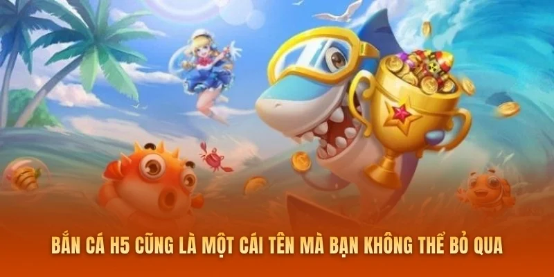 Bắn cá H5 cũng là một cái tên mà bạn không thể bỏ qua