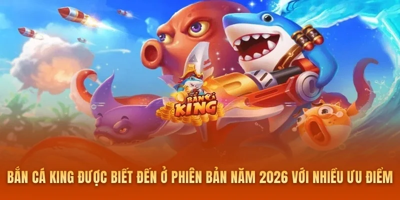 Bắn cá King được biết đến ở phiên bản năm 2026 với nhiều ưu điểm đặc biệt