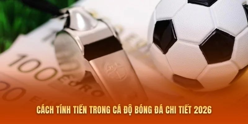 Cách Tính Tiền Trong Cá Độ Bóng Đá Chi Tiết 2026